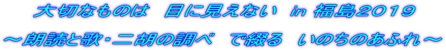 　　大切なものは　目に見えない　in 福島２０１９  ～朗読と歌・二胡の調べ　で綴る　いのちのあふれ～ 